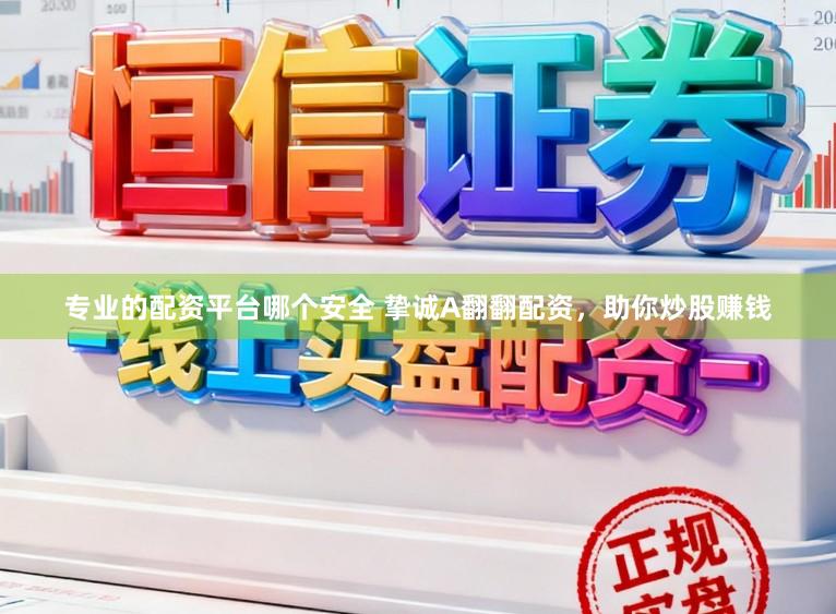 专业的配资平台哪个安全 挚诚A翻翻配资，助你炒股赚钱