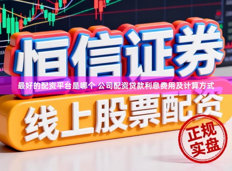 最好的配资平台是哪个 公司配资贷款利息费用及计算方式