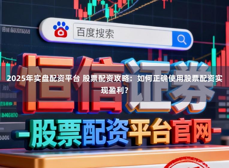 2025年实盘配资平台 股票配资攻略：如何正确使用股票配资实现盈利？