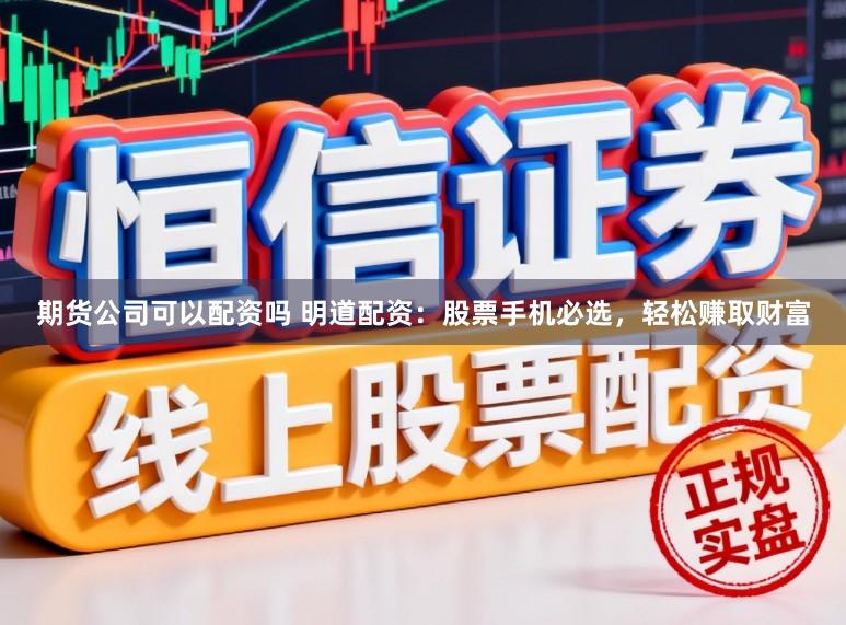 期货公司可以配资吗 明道配资：股票手机必选，轻松赚取财富