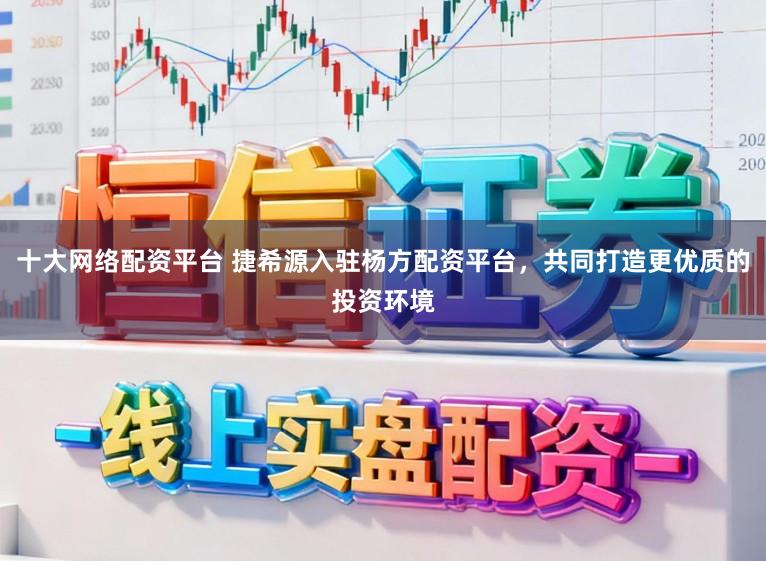十大网络配资平台 捷希源入驻杨方配资平台，共同打造更优质的投资环境