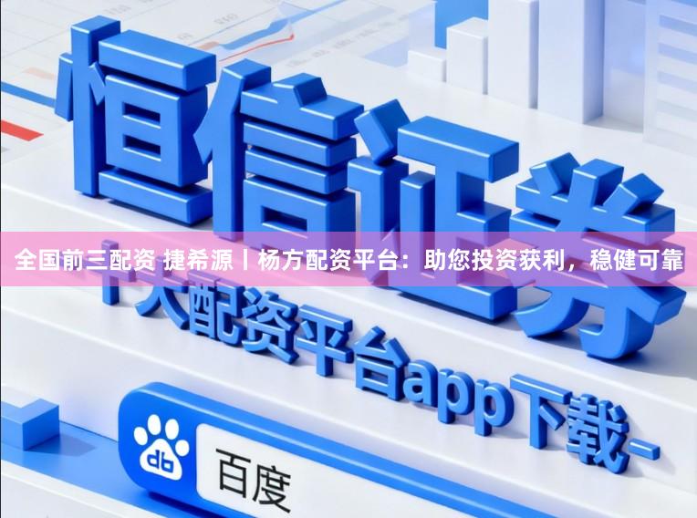 全国前三配资 捷希源丨杨方配资平台：助您投资获利，稳健可靠