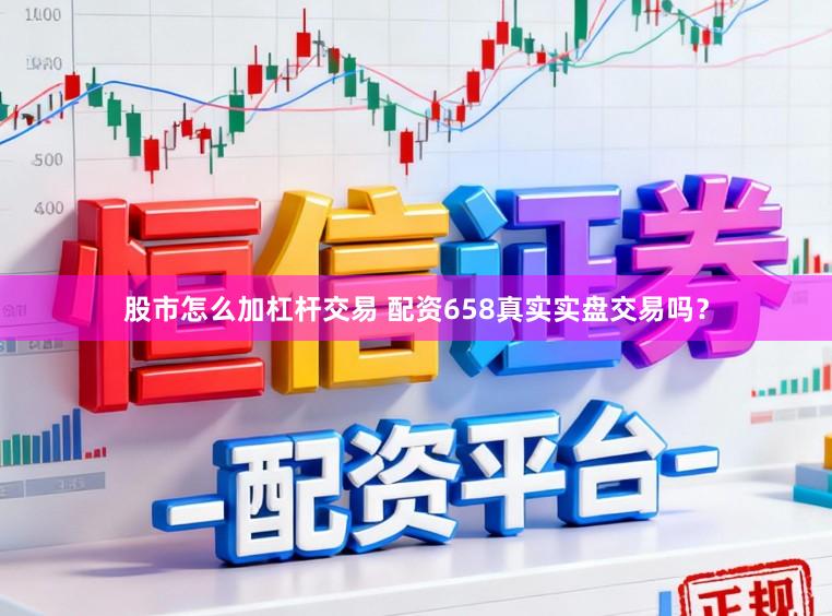 股市怎么加杠杆交易 配资658真实实盘交易吗？