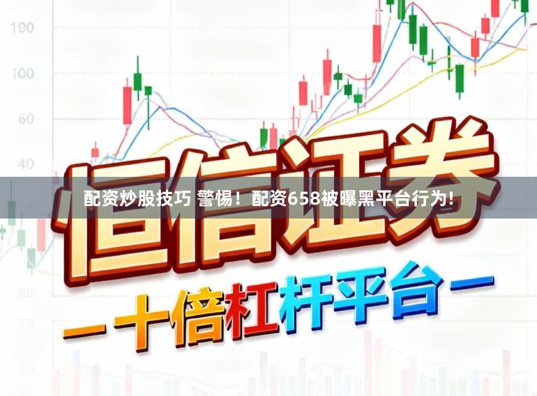 配资炒股技巧 警惕！配资658被曝黑平台行为!