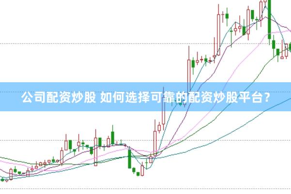 公司配资炒股 如何选择可靠的配资炒股平台?
