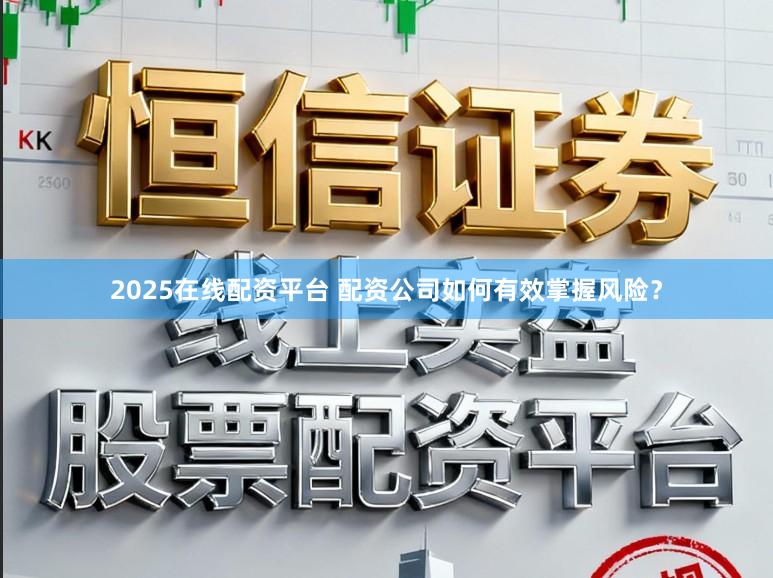 2025在线配资平台 配资公司如何有效掌握风险？