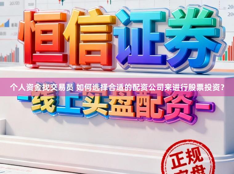 个人资金找交易员 如何选择合适的配资公司来进行股票投资？