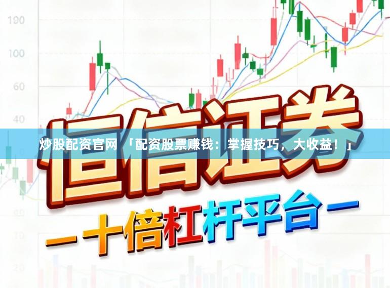 炒股配资官网 「配资股票赚钱：掌握技巧，大收益！」