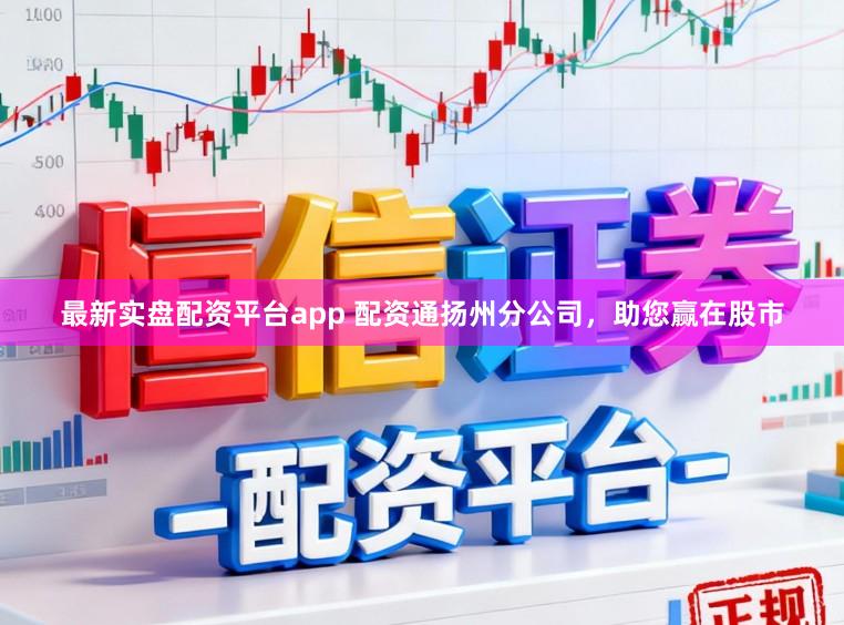 最新实盘配资平台app 配资通扬州分公司，助您赢在股市