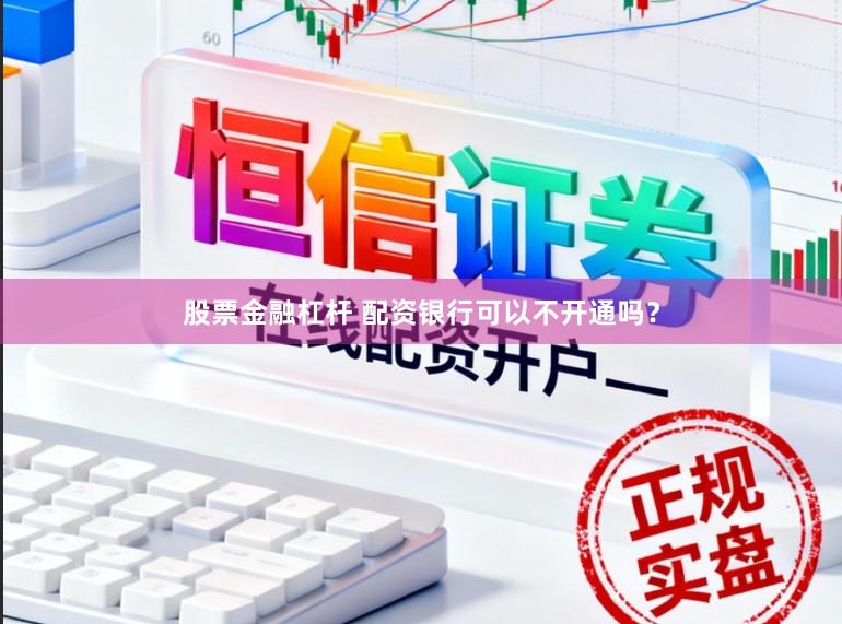 股票金融杠杆 配资银行可以不开通吗？