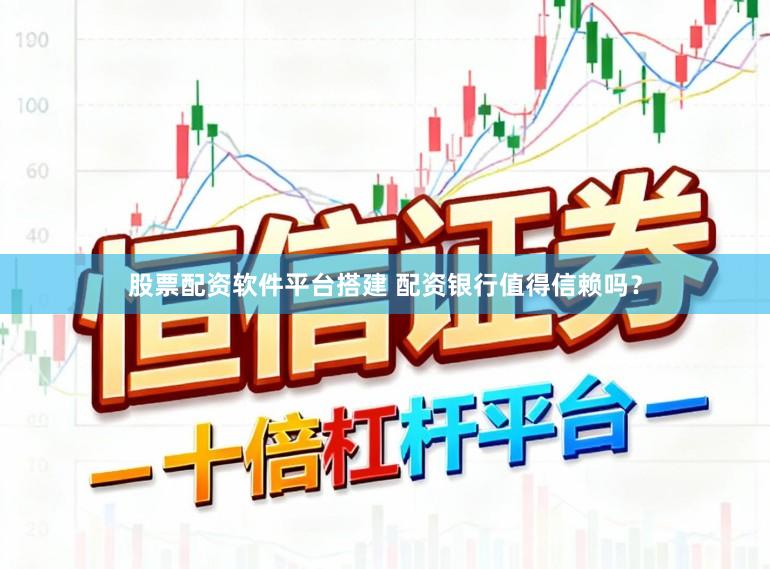 股票配资软件平台搭建 配资银行值得信赖吗？