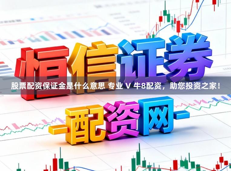 股票配资保证金是什么意思 专业 V 牛8配资,助您投资之家!