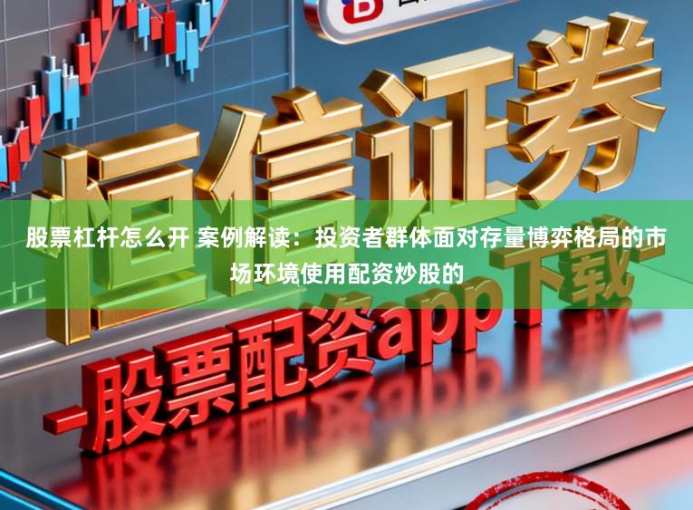 股票杠杆怎么开 案例解读：投资者群体面对存量博弈格局的市场环境使用配资炒股的