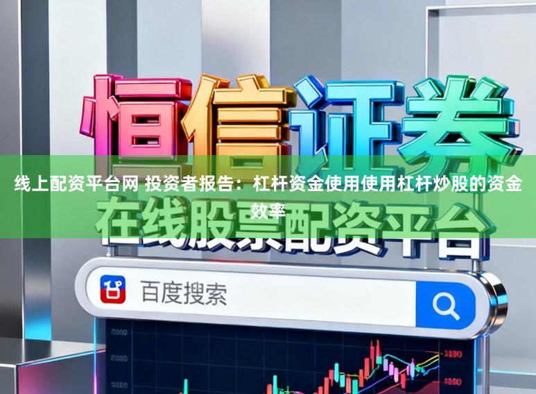 线上配资平台网 投资者报告：杠杆资金使用使用杠杆炒股的资金效率