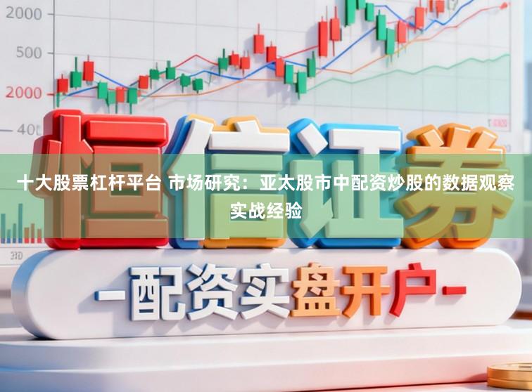 十大股票杠杆平台 市场研究：亚太股市中配资炒股的数据观察实战经验