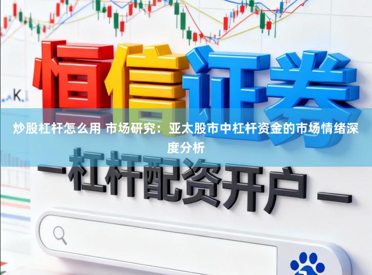 炒股杠杆怎么用 市场研究：亚太股市中杠杆资金的市场情绪深度分析