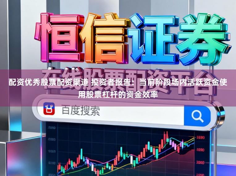 配资优秀股票配资渠道 投资者报告：当前阶段场内活跃资金使用股票杠杆的资金效率