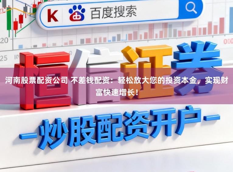 河南股票配资公司 不差钱配资：轻松放大您的投资本金，实现财富快速增长！
