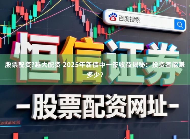 股票配资?越大配资 2025年新债中一签收益揭秘：投资者能赚多少？