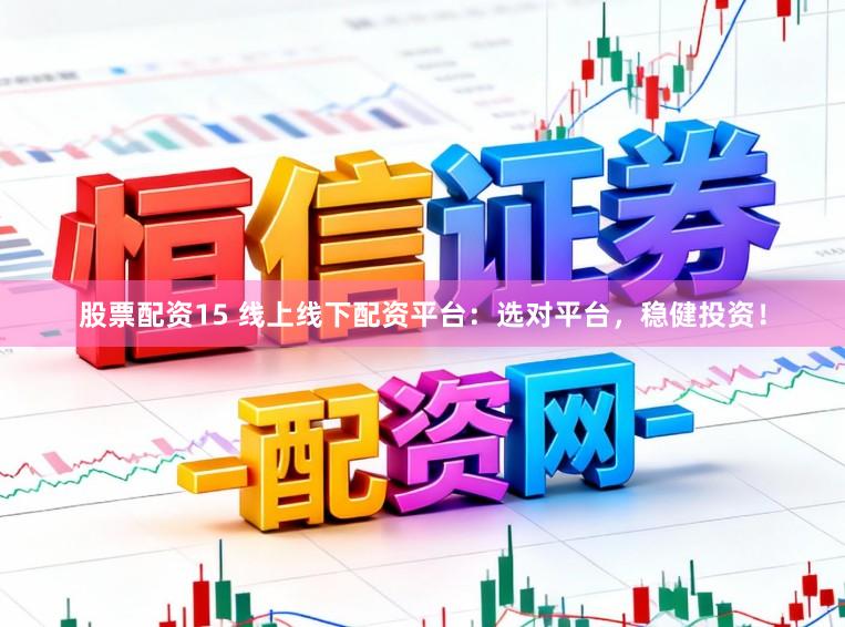 股票配资15 线上线下配资平台：选对平台，稳健投资！