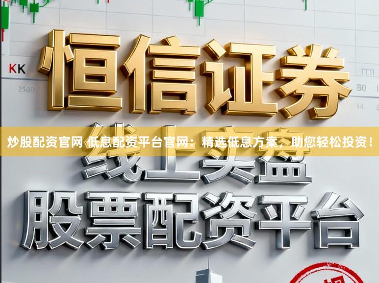 炒股配资官网 低息配资平台官网：精选低息方案，助您轻松投资！