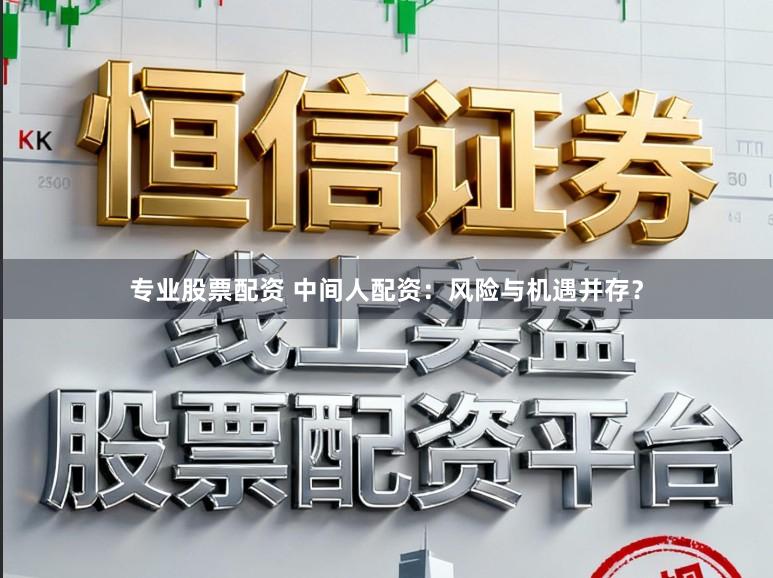 专业股票配资 中间人配资：风险与机遇并存？