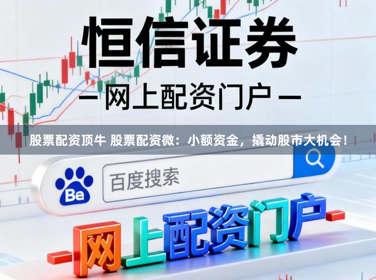 股票配资顶牛 股票配资微：小额资金，撬动股市大机会！