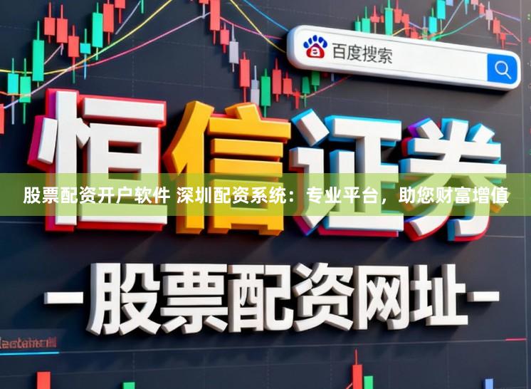 股票配资开户软件 深圳配资系统:专业平台,助您财富增值