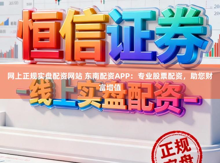 网上正规实盘配资网站 东南配资APP：专业股票配资，助您财富增值